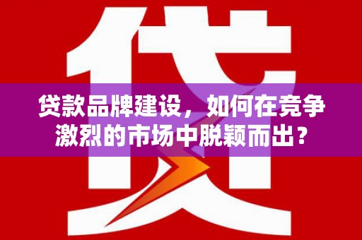 舞钢贷款品牌建设，如何在竞争激烈的市场中脱颖而出？