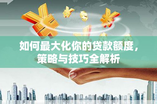 舞钢如何最大化你的贷款额度，策略与技巧全解析