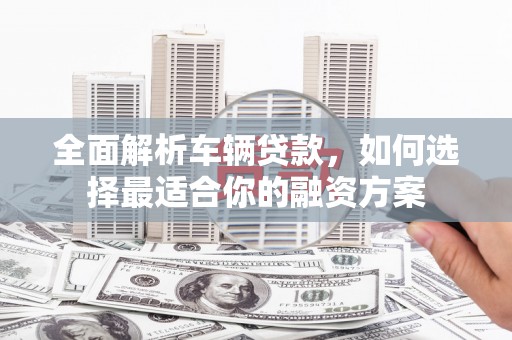 舞钢全面解析车辆贷款，如何选择最适合你的融资方案