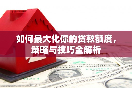 舞钢如何最大化你的贷款额度，策略与技巧全解析