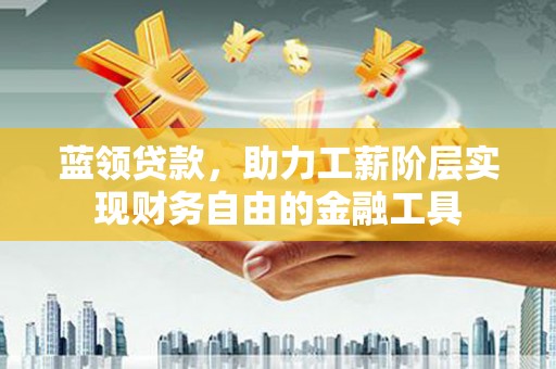 舞钢蓝领贷款，助力工薪阶层实现财务自由的金融工具