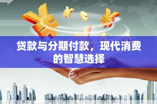 舞钢贷款与分期付款，现代消费的智慧选择