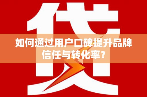 舞钢如何通过用户口碑提升品牌信任与转化率？