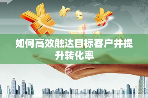 舞钢如何高效触达目标客户并提升转化率