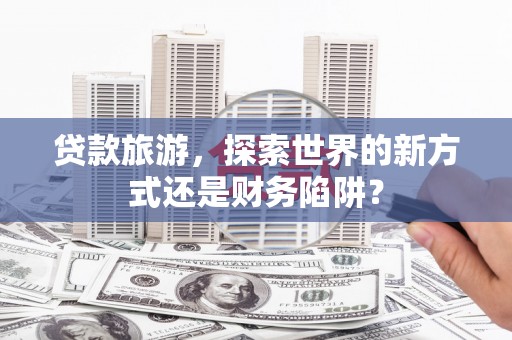 舞钢贷款旅游，探索世界的新方式还是财务陷阱？